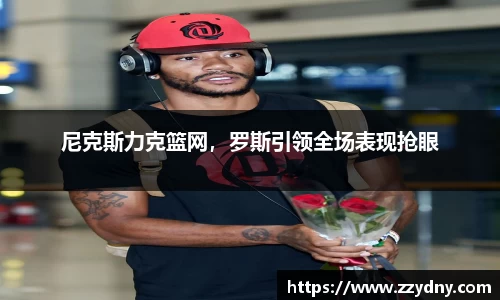 尼克斯力克篮网，罗斯引领全场表现抢眼