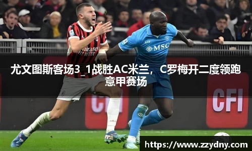 尤文图斯客场3_1战胜AC米兰，C罗梅开二度领跑意甲赛场