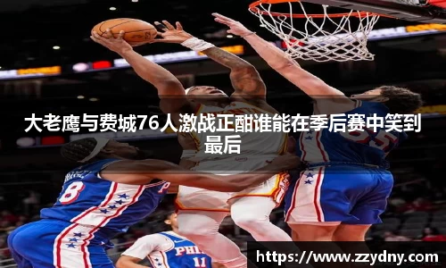 大老鹰与费城76人激战正酣谁能在季后赛中笑到最后