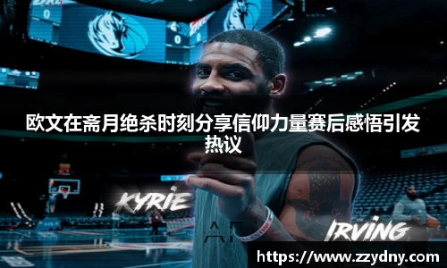 欧文在斋月绝杀时刻分享信仰力量赛后感悟引发热议