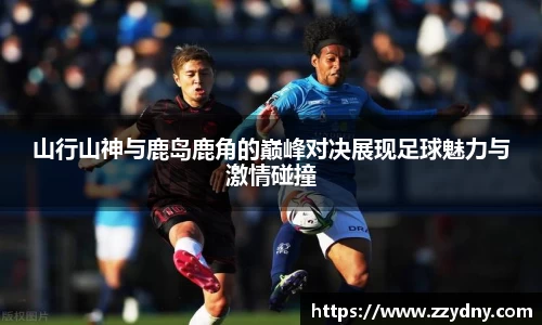 山行山神与鹿岛鹿角的巅峰对决展现足球魅力与激情碰撞