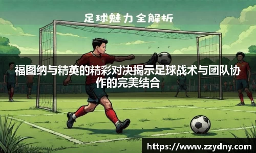 福图纳与精英的精彩对决揭示足球战术与团队协作的完美结合