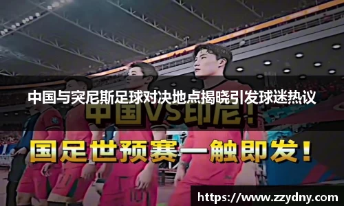中国与突尼斯足球对决地点揭晓引发球迷热议