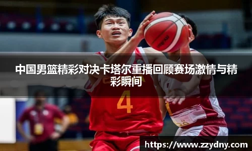 中国男篮精彩对决卡塔尔重播回顾赛场激情与精彩瞬间