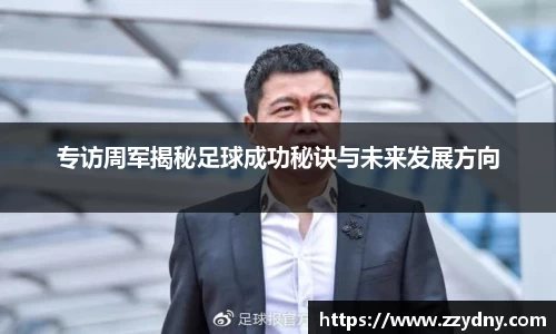 专访周军揭秘足球成功秘诀与未来发展方向