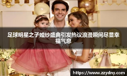 足球明星之子婚纱盛典引发热议浪漫瞬间尽显幸福气息