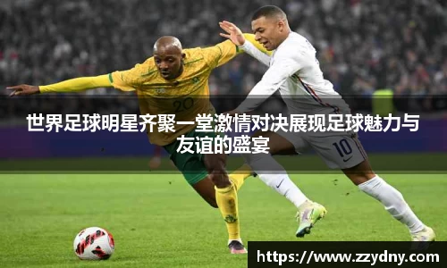 世界足球明星齐聚一堂激情对决展现足球魅力与友谊的盛宴