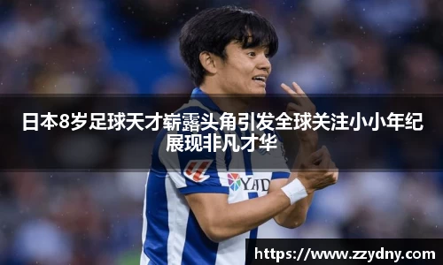 日本8岁足球天才崭露头角引发全球关注小小年纪展现非凡才华
