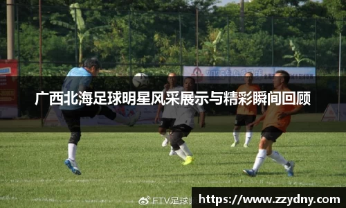 广西北海足球明星风采展示与精彩瞬间回顾