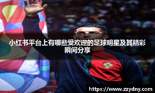 小红书平台上有哪些受欢迎的足球明星及其精彩瞬间分享