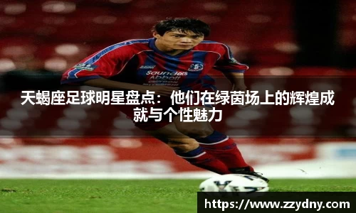 天蝎座足球明星盘点：他们在绿茵场上的辉煌成就与个性魅力