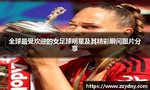 全球最受欢迎的女足球明星及其精彩瞬间图片分享