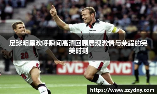 足球明星欢呼瞬间高清回顾展现激情与荣耀的完美时刻