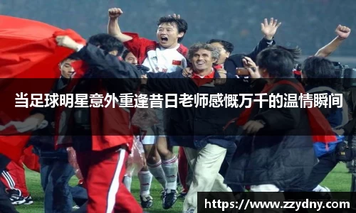 当足球明星意外重逢昔日老师感慨万千的温情瞬间