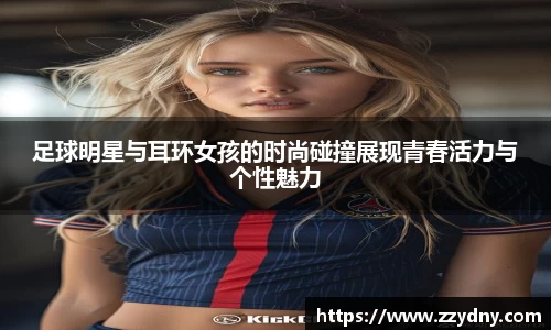 足球明星与耳环女孩的时尚碰撞展现青春活力与个性魅力