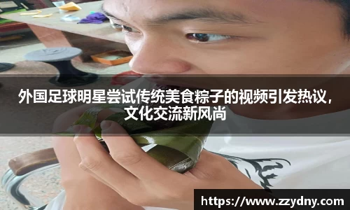 外国足球明星尝试传统美食粽子的视频引发热议，文化交流新风尚