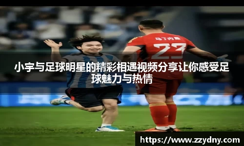 小宇与足球明星的精彩相遇视频分享让你感受足球魅力与热情