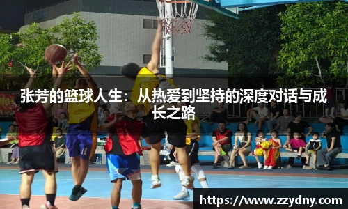 张芳的篮球人生：从热爱到坚持的深度对话与成长之路