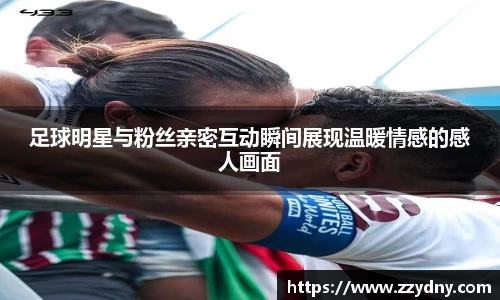 足球明星与粉丝亲密互动瞬间展现温暖情感的感人画面